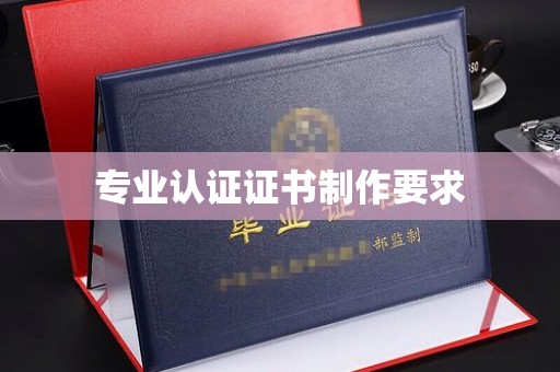 驻马店专业认证证书制作要求