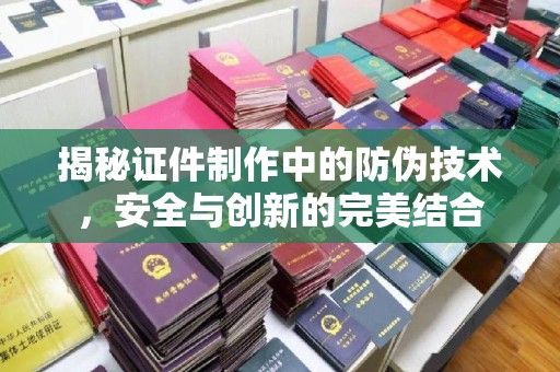 驻马店揭秘证件制作中的防伪技术，安全与创新的完美结合