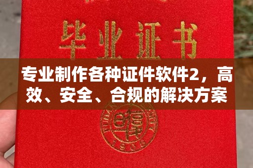 驻马店专业制作各种证件软件2，高效、安全、合规的解决方案