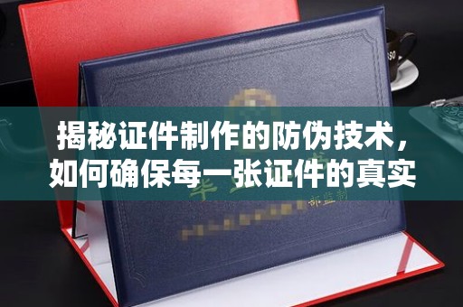 驻马店揭秘证件制作的防伪技术，如何确保每一张证件的真实性