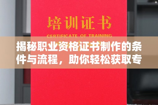 驻马店揭秘职业资格证书制作的条件与流程，助你轻松获取专业认证