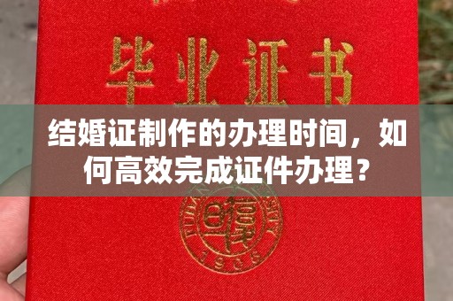 驻马店结婚证制作的办理时间，如何高效完成证件办理？