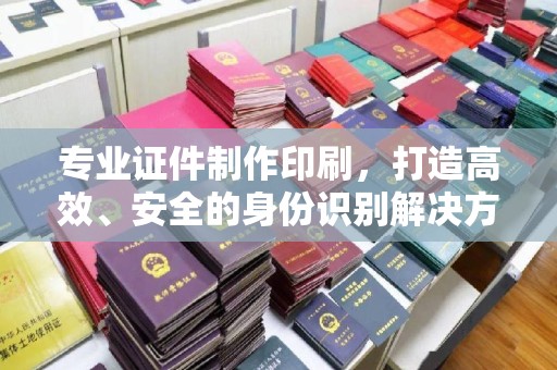 驻马店专业证件制作印刷，打造高效、安全的身份识别解决方案