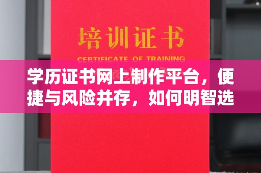 驻马店学历证书网上制作平台，便捷与风险并存，如何明智选择？