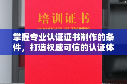 驻马店掌握专业认证证书制作的条件，打造权威可信的认证体系