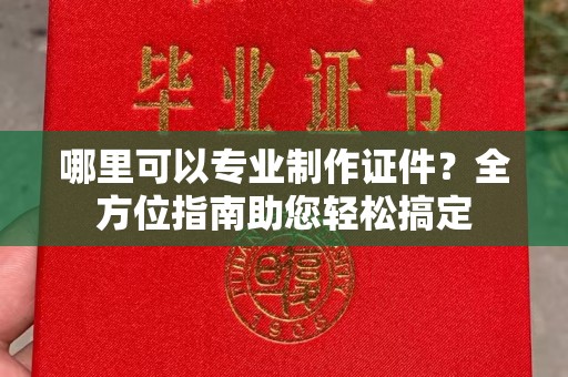 驻马店哪里可以专业制作证件？全方位指南助您轻松搞定