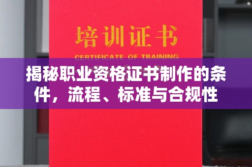 驻马店揭秘职业资格证书制作的条件，流程、标准与合规性