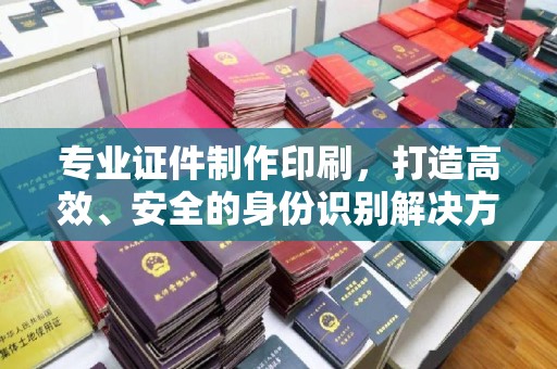 驻马店专业证件制作印刷，打造高效、安全的身份识别解决方案