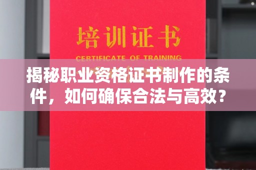 驻马店揭秘职业资格证书制作的条件，如何确保合法与高效？