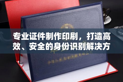 驻马店专业证件制作印刷，打造高效、安全的身份识别解决方案