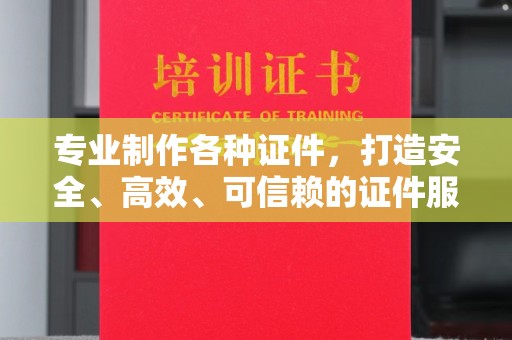 驻马店专业制作各种证件，打造安全、高效、可信赖的证件服务