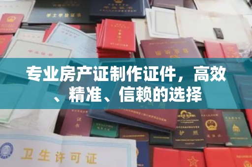 驻马店专业房产证制作证件，高效、精准、信赖的选择