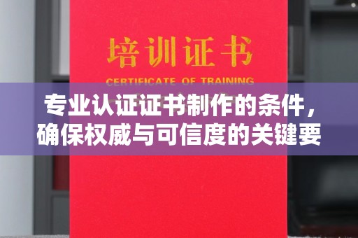 驻马店专业认证证书制作的条件，确保权威与可信度的关键要素