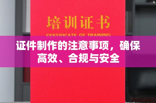 驻马店证件制作的注意事项，确保高效、合规与安全