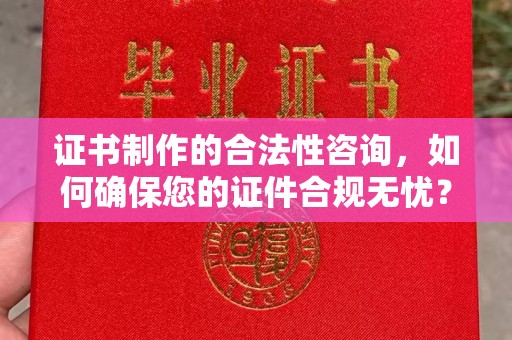 驻马店证书制作的合法性咨询，如何确保您的证件合规无忧？