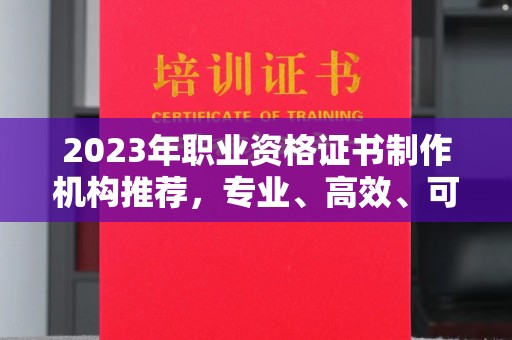 驻马店2023年职业资格证书制作机构推荐，专业、高效、可靠的选择指南