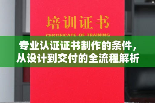 驻马店专业认证证书制作的条件，从设计到交付的全流程解析