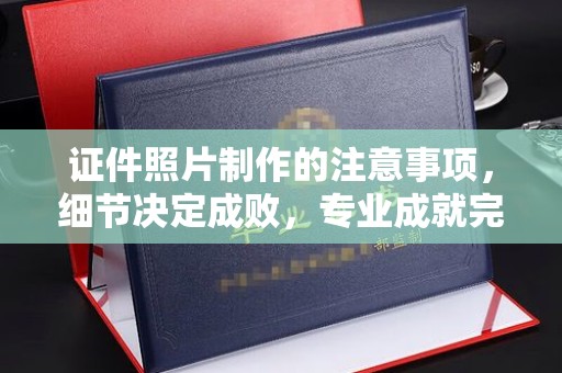 驻马店证件照片制作的注意事项，细节决定成败，专业成就完美